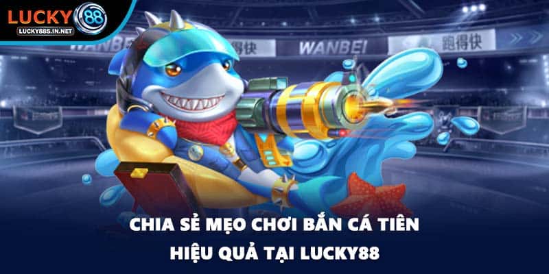 Chia sẻ mẹo chơi bắn cá tiên hiệu quả tại Lucky88