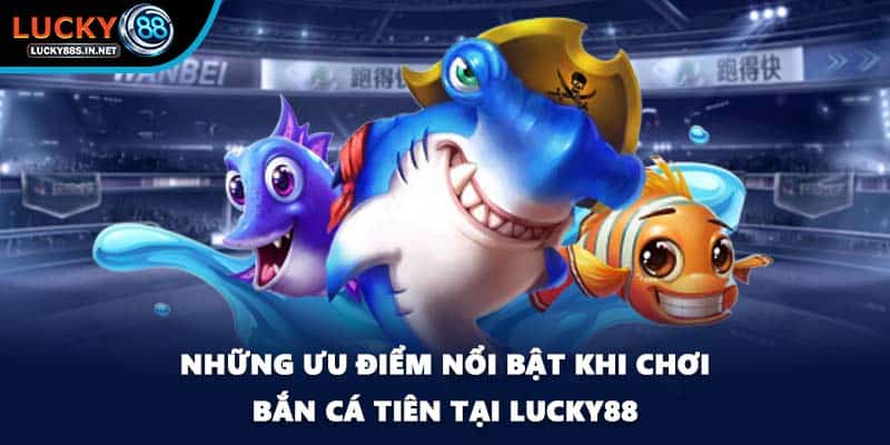 Những ưu điểm nổi bật khi chơi bắn cá tiên tại Lucky88