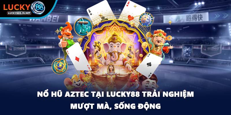 Nổ hũ Aztec tại Lucky88 trải nghiệm mượt mà, sống động